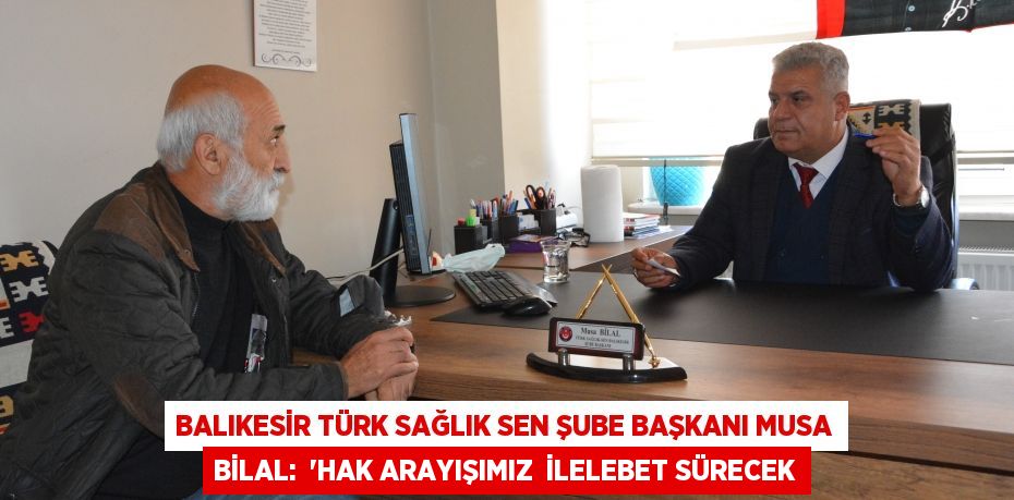 Balıkesir Türk Sağlık Sen Şube Başkanı Musa Bilal:  “HAK ARAYIŞIMIZ  İLELEBET SÜRECEK