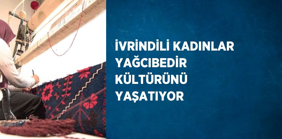 İVRİNDİLİ KADINLAR YAĞCIBEDİR KÜLTÜRÜNÜ YAŞATIYOR