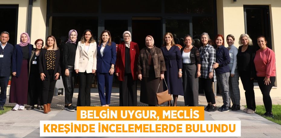 BELGİN UYGUR, MECLİS KREŞİNDE İNCELEMELERDE BULUNDU