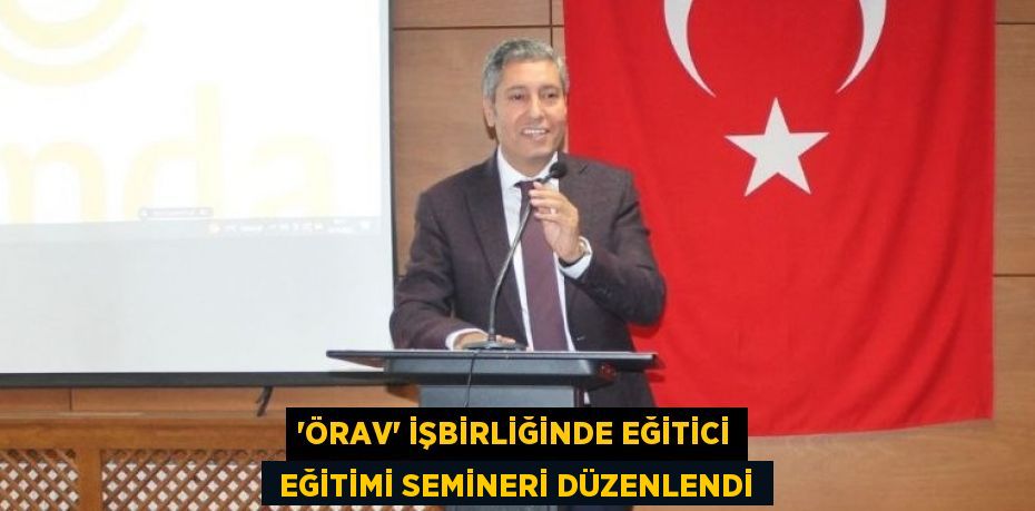 “ÖRAV” İŞBİRLİĞİNDE EĞİTİCİ  EĞİTİMİ SEMİNERİ DÜZENLENDİ
