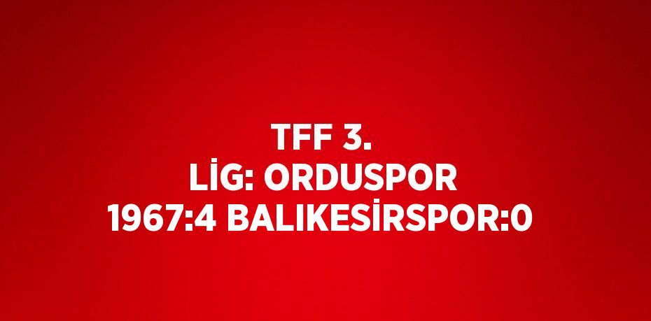 TFF 3. LİG: ORDUSPOR 1967:4 BALIKESİRSPOR:0