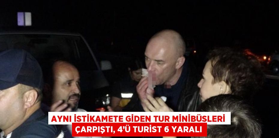 AYNI İSTİKAMETE GİDEN TUR MİNİBÜSLERİ ÇARPIŞTI, 4’Ü TURİST 6 YARALI