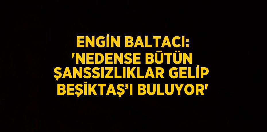 ENGİN BALTACI: 'NEDENSE BÜTÜN ŞANSSIZLIKLAR GELİP BEŞİKTAŞ’I BULUYOR'