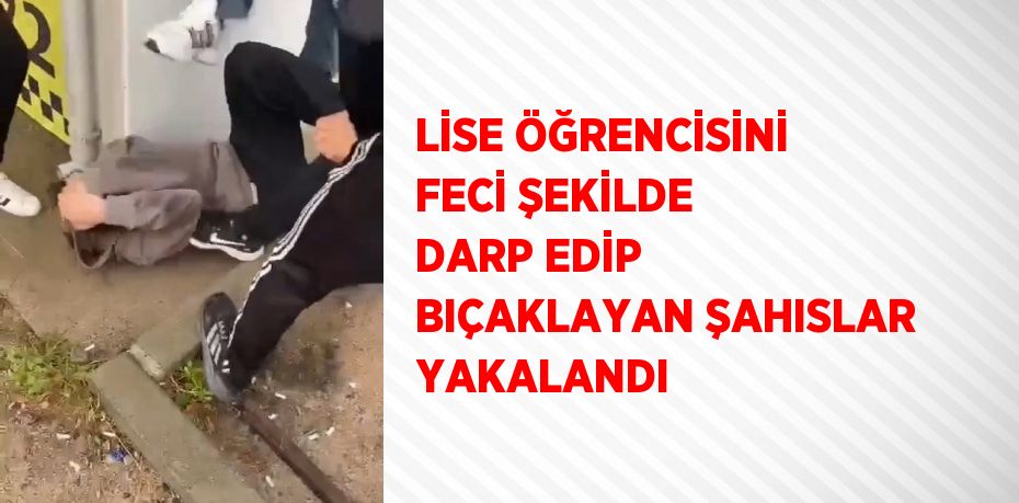 LİSE ÖĞRENCİSİNİ FECİ ŞEKİLDE DARP EDİP BIÇAKLAYAN ŞAHISLAR YAKALANDI