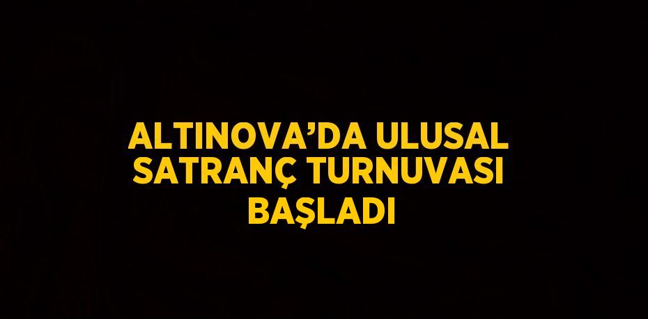 ALTINOVA’DA ULUSAL SATRANÇ TURNUVASI BAŞLADI