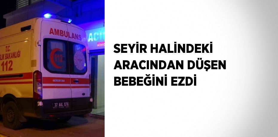 SEYİR HALİNDEKİ ARACINDAN DÜŞEN BEBEĞİNİ EZDİ