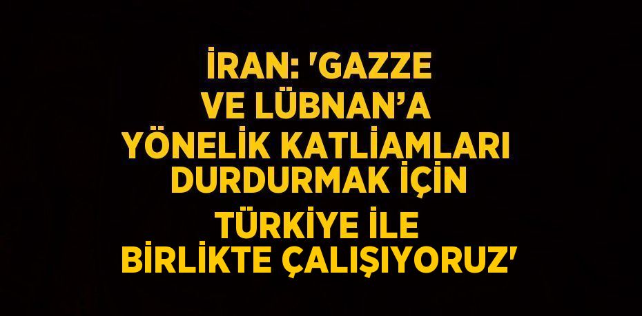 İRAN: 'GAZZE VE LÜBNAN’A YÖNELİK KATLİAMLARI DURDURMAK İÇİN TÜRKİYE İLE BİRLİKTE ÇALIŞIYORUZ'