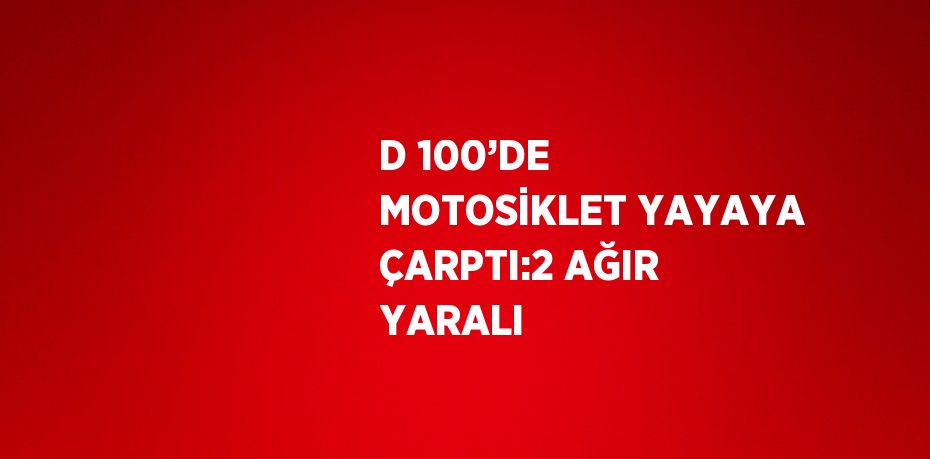 D 100’DE MOTOSİKLET YAYAYA ÇARPTI:2 AĞIR YARALI