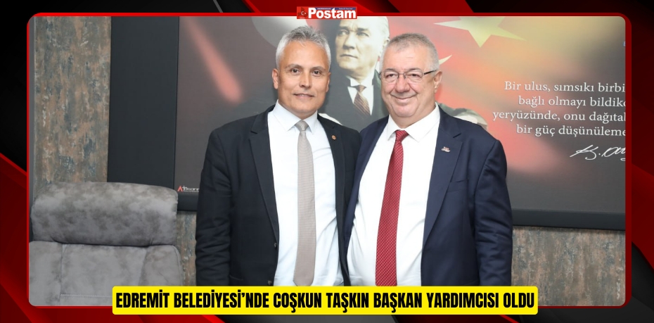 EDREMİT BELEDİYESİ’NDE COŞKUN TAŞKIN BAŞKAN YARDIMCISI OLDU