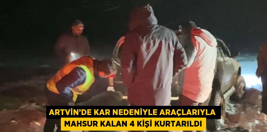 ARTVİN’DE KAR NEDENİYLE ARAÇLARIYLA MAHSUR KALAN 4 KİŞİ KURTARILDI