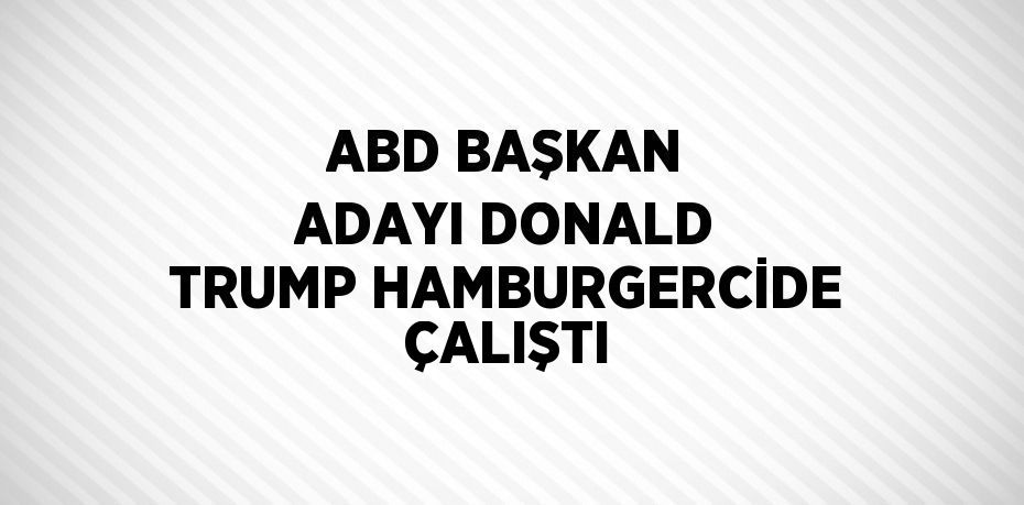 ABD BAŞKAN ADAYI DONALD TRUMP HAMBURGERCİDE ÇALIŞTI