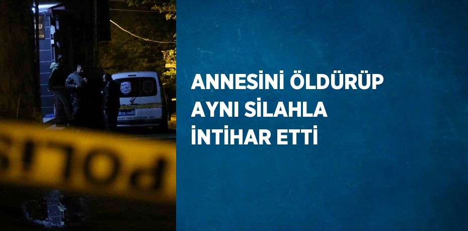 ANNESİNİ ÖLDÜRÜP AYNI SİLAHLA İNTİHAR ETTİ