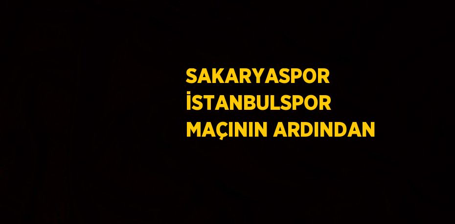 SAKARYASPOR İSTANBULSPOR MAÇININ ARDINDAN