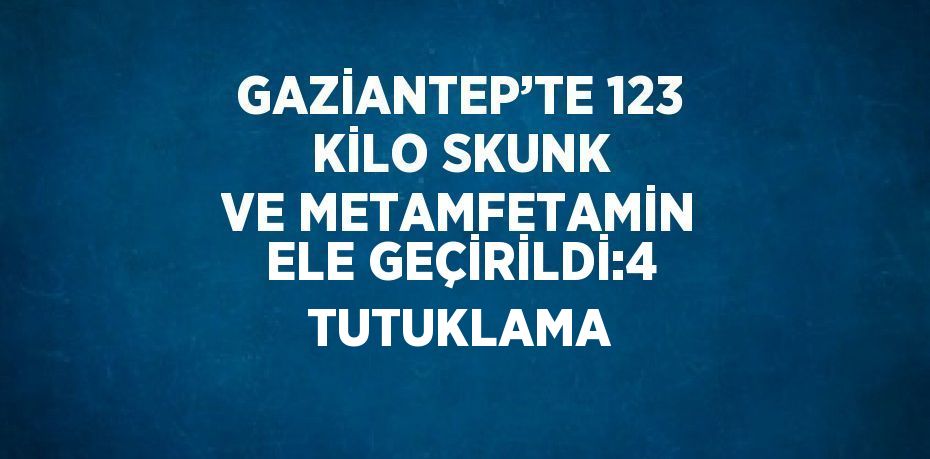 GAZİANTEP’TE 123 KİLO SKUNK VE METAMFETAMİN ELE GEÇİRİLDİ:4 TUTUKLAMA