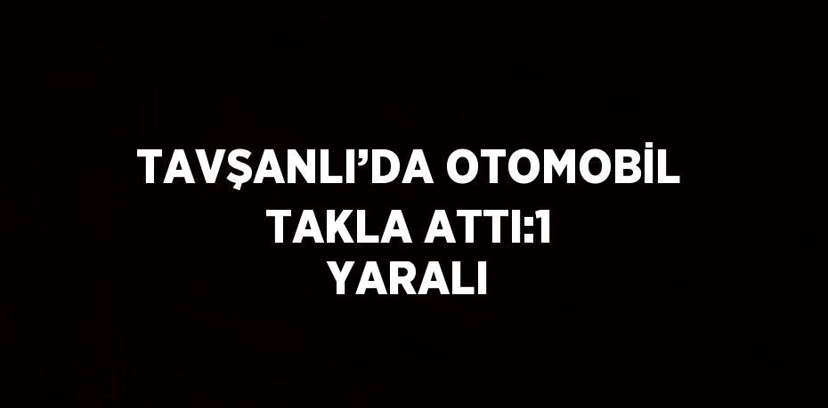 TAVŞANLI’DA OTOMOBİL TAKLA ATTI:1 YARALI