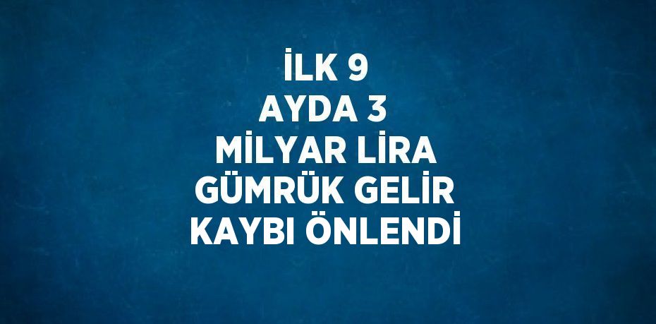 İLK 9 AYDA 3 MİLYAR LİRA GÜMRÜK GELİR KAYBI ÖNLENDİ