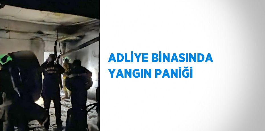 ADLİYE BİNASINDA YANGIN PANİĞİ