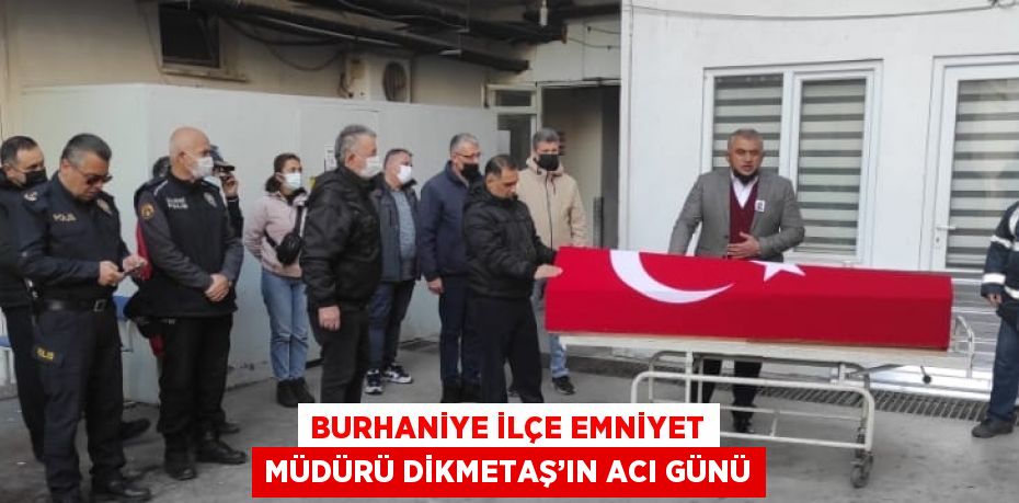 BURHANİYE İLÇE EMNİYET MÜDÜRÜ DİKMETAŞ’IN ACI GÜNÜ