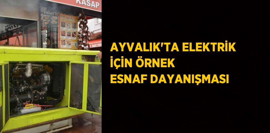 AYVALIK’TA ELEKTRİK İÇİN ÖRNEK ESNAF DAYANIŞMASI