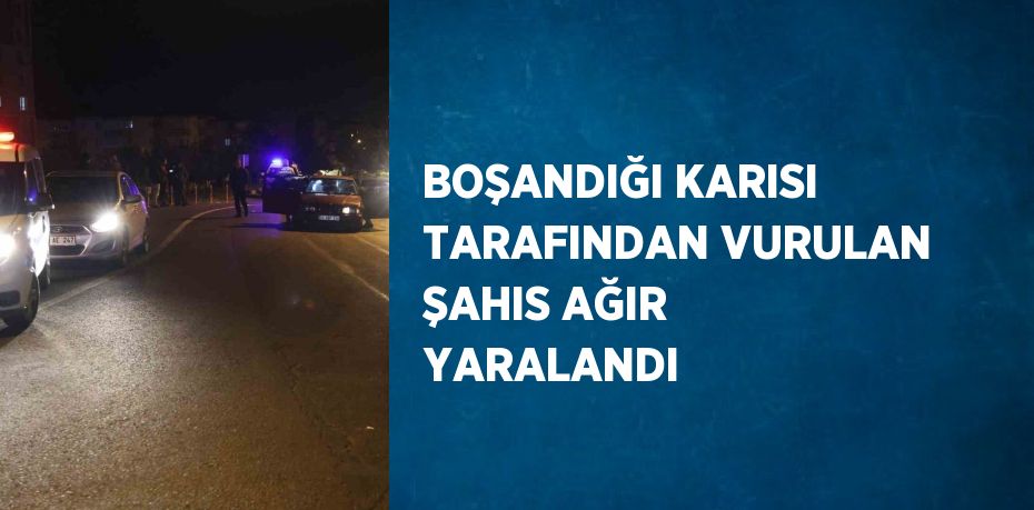 BOŞANDIĞI KARISI TARAFINDAN VURULAN ŞAHIS AĞIR YARALANDI