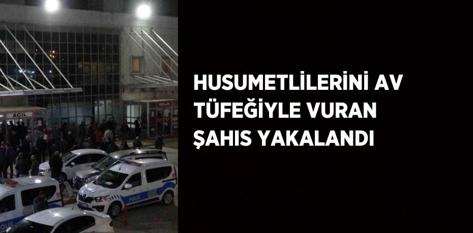 HUSUMETLİLERİNİ AV TÜFEĞİYLE VURAN ŞAHIS YAKALANDI