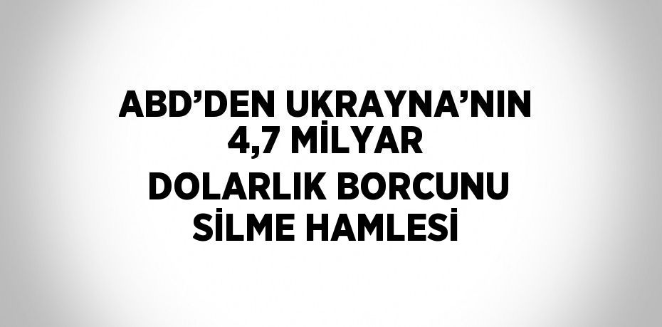 ABD’DEN UKRAYNA’NIN 4,7 MİLYAR DOLARLIK BORCUNU SİLME HAMLESİ