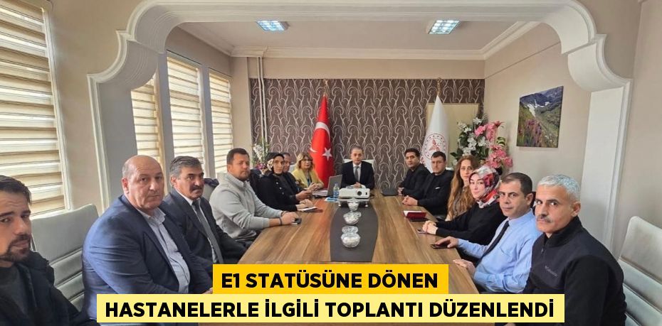 E1 STATÜSÜNE DÖNEN HASTANELERLE İLGİLİ TOPLANTI DÜZENLENDİ