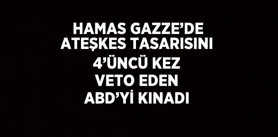 HAMAS GAZZE’DE ATEŞKES TASARISINI 4’ÜNCÜ KEZ VETO EDEN ABD’Yİ KINADI