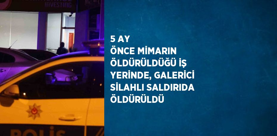 5 AY ÖNCE MİMARIN ÖLDÜRÜLDÜĞÜ İŞ YERİNDE, GALERİCİ SİLAHLI SALDIRIDA ÖLDÜRÜLDÜ