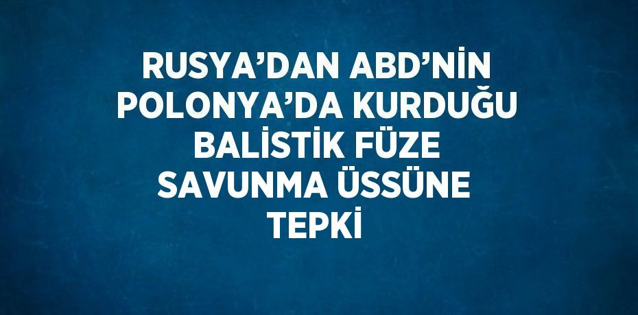 RUSYA’DAN ABD’NİN POLONYA’DA KURDUĞU BALİSTİK FÜZE SAVUNMA ÜSSÜNE TEPKİ