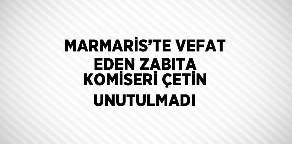 MARMARİS’TE VEFAT EDEN ZABITA KOMİSERİ ÇETİN UNUTULMADI