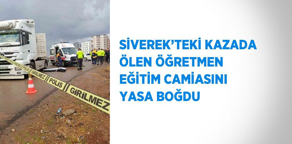 SİVEREK’TEKİ KAZADA ÖLEN ÖĞRETMEN EĞİTİM CAMİASINI YASA BOĞDU