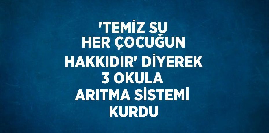 'TEMİZ SU HER ÇOCUĞUN HAKKIDIR' DİYEREK 3 OKULA ARITMA SİSTEMİ KURDU