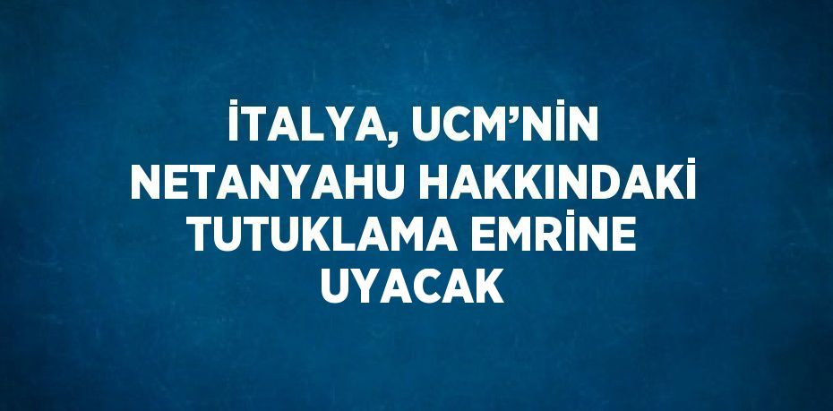 İTALYA, UCM’NİN NETANYAHU HAKKINDAKİ TUTUKLAMA EMRİNE UYACAK