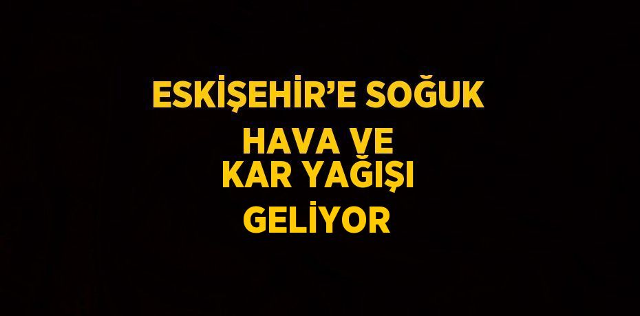 ESKİŞEHİR’E SOĞUK HAVA VE KAR YAĞIŞI GELİYOR