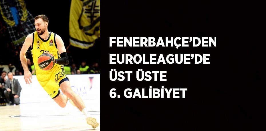 FENERBAHÇE’DEN EUROLEAGUE’DE ÜST ÜSTE 6. GALİBİYET