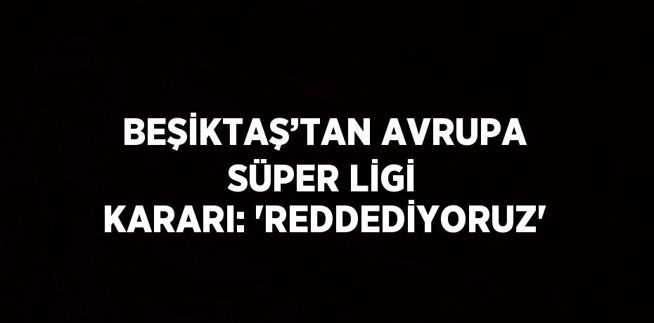 BEŞİKTAŞ’TAN AVRUPA SÜPER LİGİ KARARI: 'REDDEDİYORUZ'