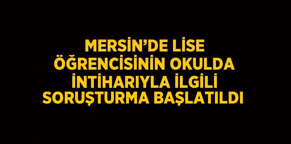 MERSİN’DE LİSE ÖĞRENCİSİNİN OKULDA İNTİHARIYLA İLGİLİ SORUŞTURMA BAŞLATILDI