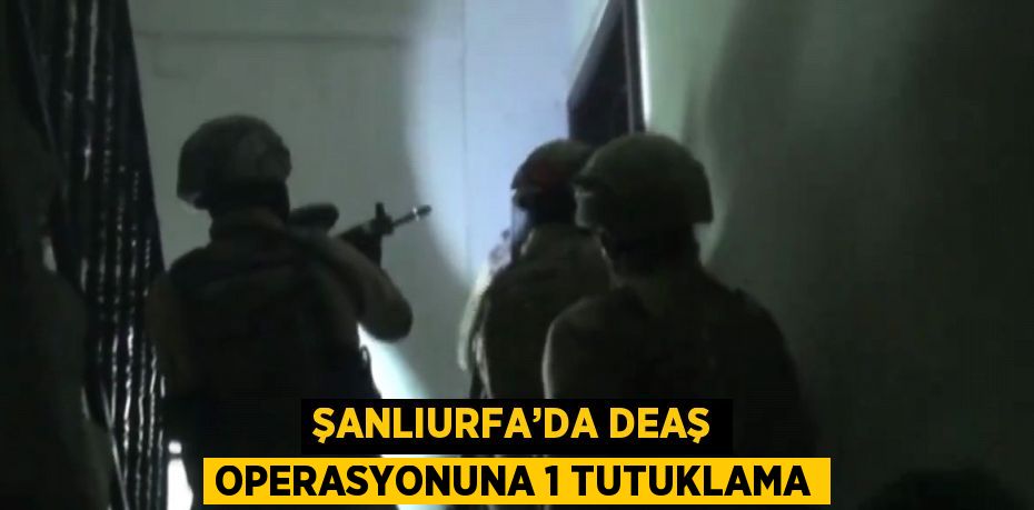 ŞANLIURFA’DA DEAŞ OPERASYONUNA 1 TUTUKLAMA