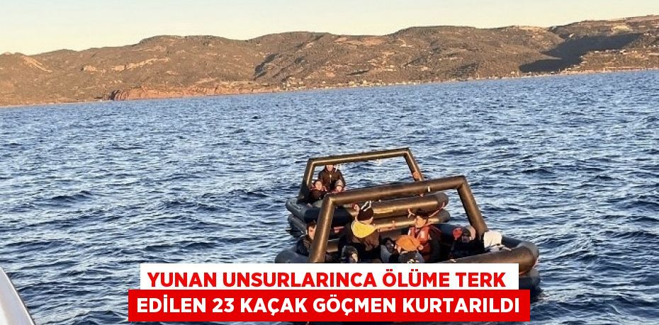 YUNAN UNSURLARINCA ÖLÜME TERK EDİLEN 23 KAÇAK GÖÇMEN KURTARILDI