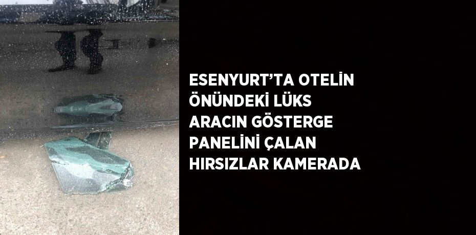 ESENYURT’TA OTELİN ÖNÜNDEKİ LÜKS ARACIN GÖSTERGE PANELİNİ ÇALAN HIRSIZLAR KAMERADA