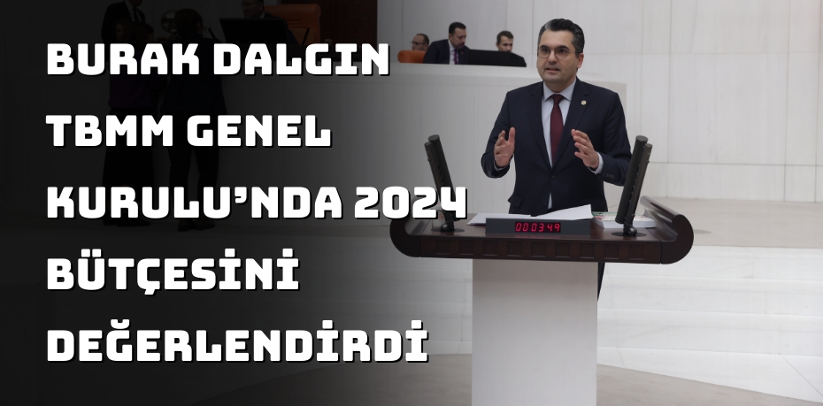 BURAK DALGIN TBMM GENEL KURULU’NDA 2024 BÜTÇESİNİ DEĞERLENDİRDİ