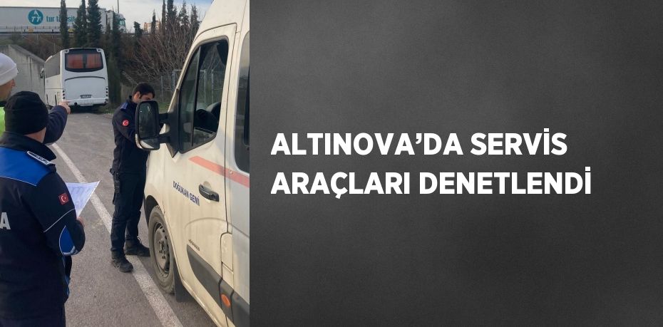 ALTINOVA’DA SERVİS ARAÇLARI DENETLENDİ