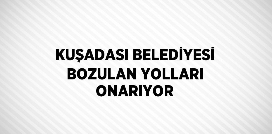 KUŞADASI BELEDİYESİ BOZULAN YOLLARI ONARIYOR
