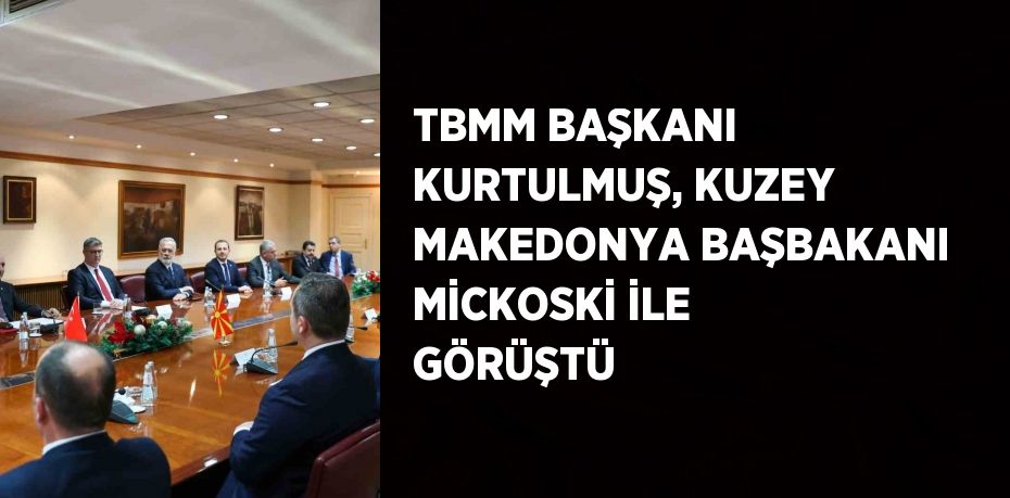 TBMM BAŞKANI KURTULMUŞ, KUZEY MAKEDONYA BAŞBAKANI MİCKOSKİ İLE GÖRÜŞTÜ