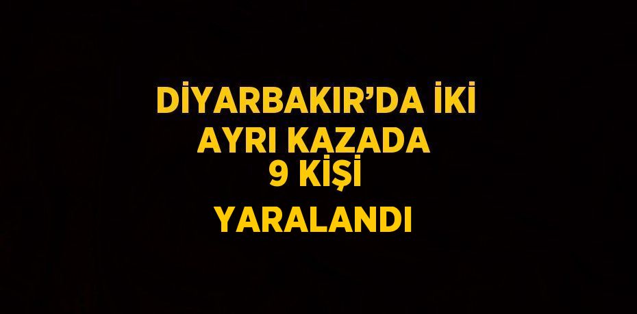 DİYARBAKIR’DA İKİ AYRI KAZADA 9 KİŞİ YARALANDI