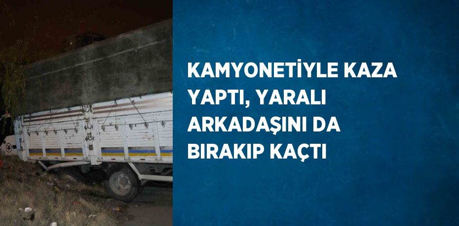 KAMYONETİYLE KAZA YAPTI, YARALI ARKADAŞINI DA BIRAKIP KAÇTI