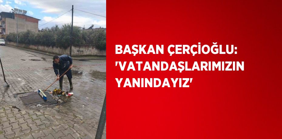 BAŞKAN ÇERÇİOĞLU: 'VATANDAŞLARIMIZIN YANINDAYIZ'