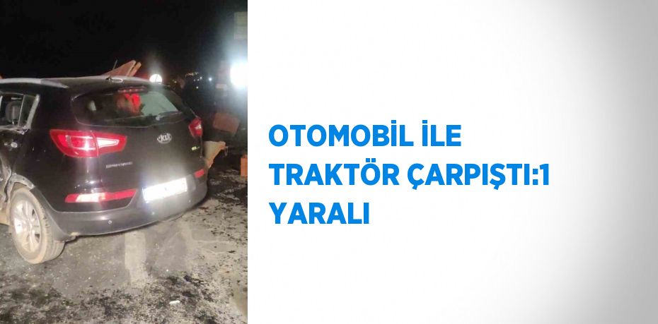 OTOMOBİL İLE TRAKTÖR ÇARPIŞTI:1 YARALI