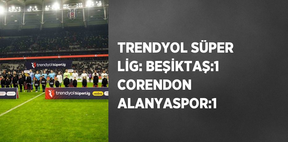 TRENDYOL SÜPER LİG: BEŞİKTAŞ:1 CORENDON ALANYASPOR:1